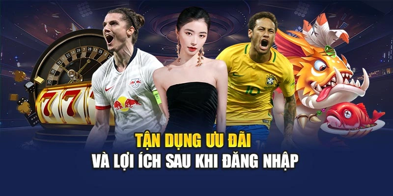 Tận dụng ưu đãi và lợi ích sau khi đăng nhập